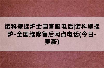 诺科壁挂炉全国客服电话|诺科壁挂炉-全国维修售后网点电话(今日-更新)